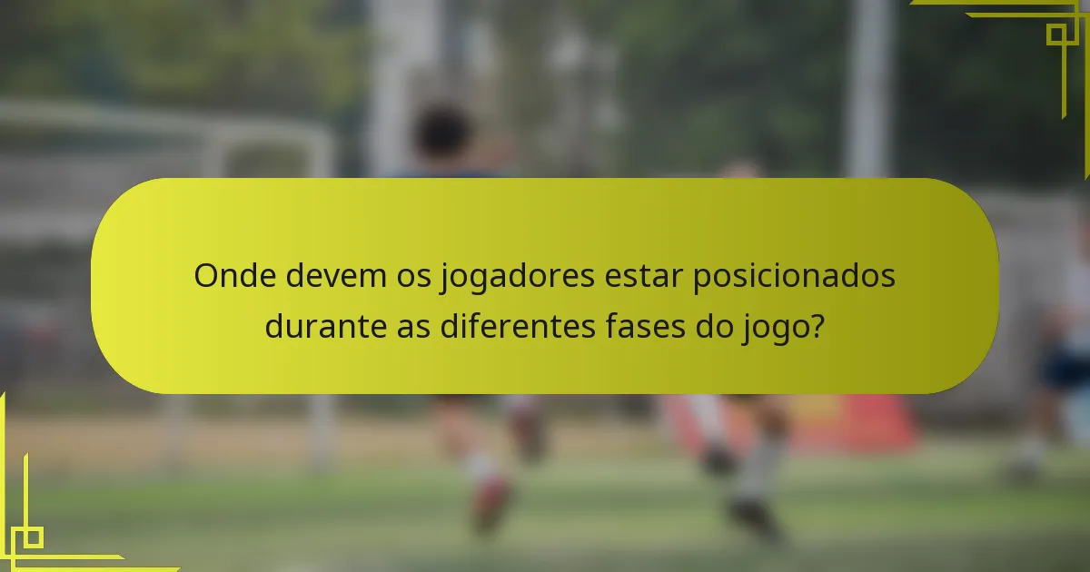 Onde devem os jogadores estar posicionados durante as diferentes fases do jogo?